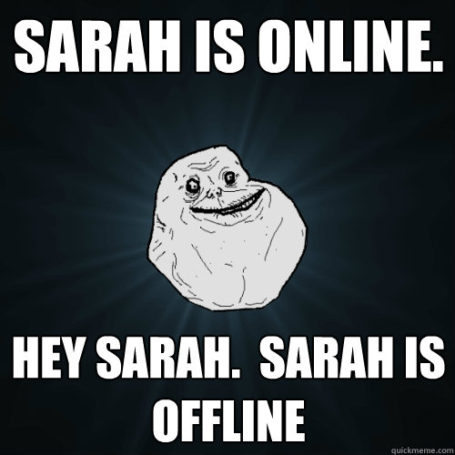 Sarah is online.  hey sarah.  Sarah is offline  Forever Alone