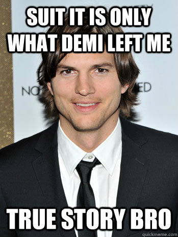 suit it is only what Demi Left Me TRUE STORY BRO  Ashton Kutcher