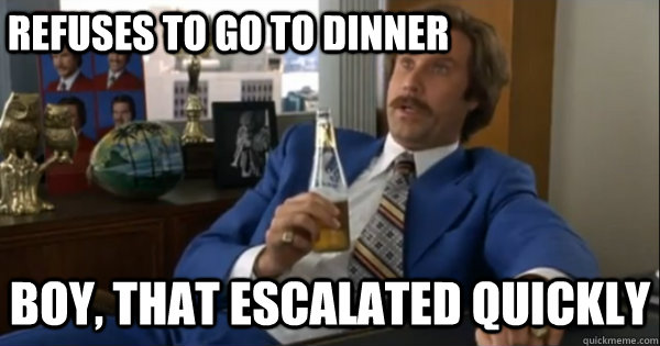 Refuses To Go To Dinner Boy, that escalated quickly   Ron burgundy