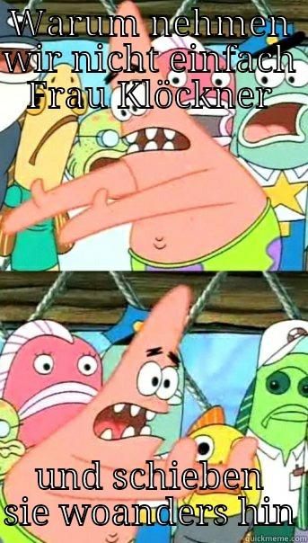 WARUM NEHMEN WIR NICHT EINFACH FRAU KLÖCKNER UND SCHIEBEN SIE WOANDERS HIN Push it somewhere else Patrick