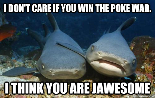 I don't care if you win the poke war. i think you are jawesome  Compassionate Shark Friend