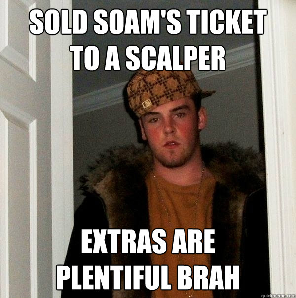 sold soam's ticket
to a scalper extras are
plentiful brah - sold soam's ticket
to a scalper extras are
plentiful brah  Scumbag Steve