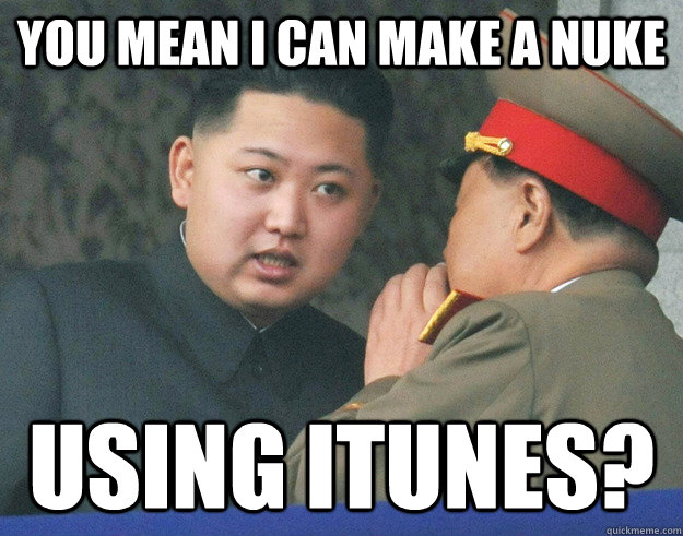 you mean i can make a nuke using iTunes? - you mean i can make a nuke using iTunes?  Hungry Kim Jong Un