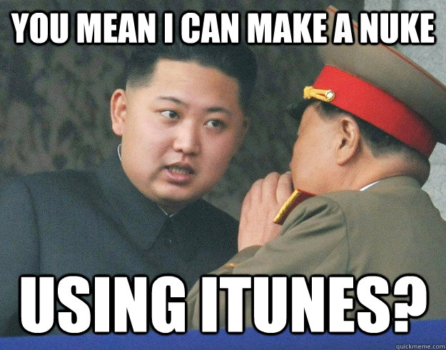 you mean i can make a nuke using iTunes?  Hungry Kim Jong Un
