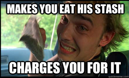 makes you eat his stash charges you for it - makes you eat his stash charges you for it  Ultimate scumbag