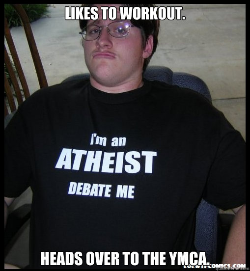 Likes to workout. Heads over to the YMCA.  Scumbag Atheist
