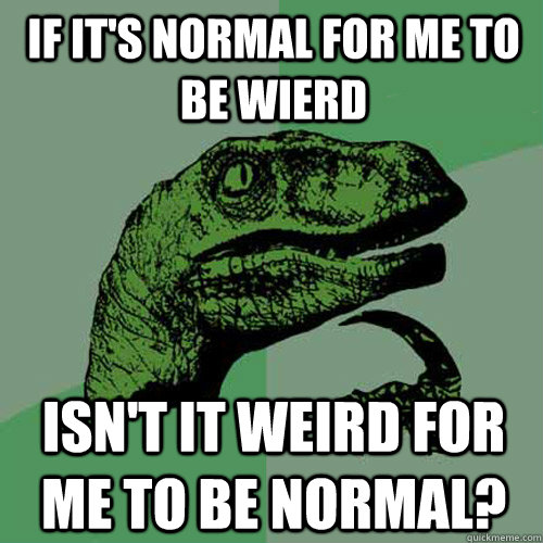 If it's normal for me to be wierd Isn't it weird for me to be normal? - If it's normal for me to be wierd Isn't it weird for me to be normal?  Philosoraptor