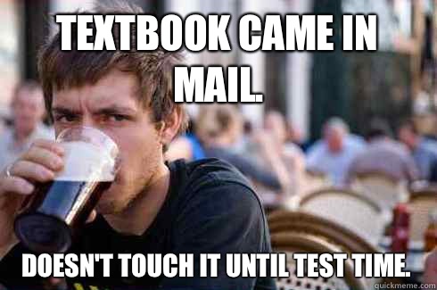 Textbook came in mail. Doesn't touch it until test time.   Lazy College Senior