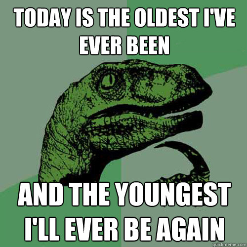 today is the oldest i've ever been and the youngest i'll ever be again  Philosoraptor