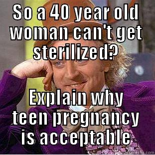 SO A 40 YEAR OLD WOMAN CAN'T GET STERILIZED? EXPLAIN WHY TEEN PREGNANCY IS ACCEPTABLE Condescending Wonka