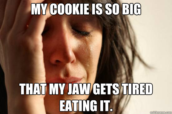 My cookie is so big that my jaw gets tired eating it.  First World Problems