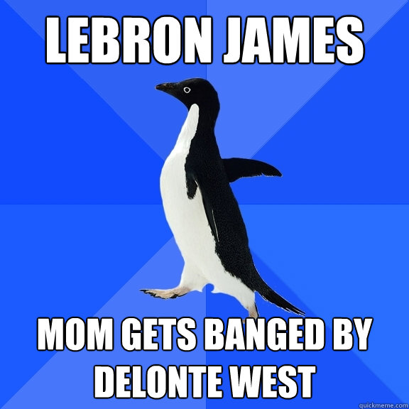 LEBRON JAMES MOM GETS BANGED BY DELONTE WEST  Socially Awkward Penguin