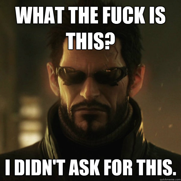 What the fuck is this? I didn't ask for this. - What the fuck is this? I didn't ask for this.  Adam Jensen