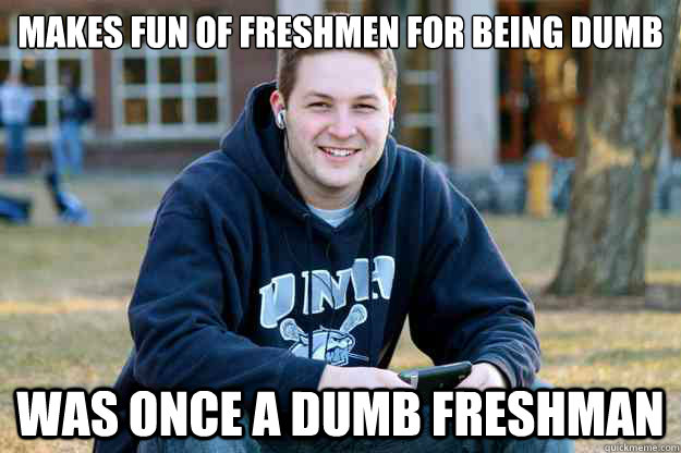 makes fun of freshmen for being dumb was once a dumb freshman - makes fun of freshmen for being dumb was once a dumb freshman  Reflecting College Senior