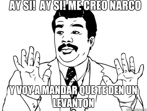 AY SI!  AY SI! ME CREO NARCO Y VOY A MANDAR QUE TE DEN UN LEVANTON  - AY SI!  AY SI! ME CREO NARCO Y VOY A MANDAR QUE TE DEN UN LEVANTON   Ay Si! Ay Si!