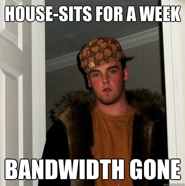 house-sits for a week bandwidth gone  Scumbag Steve