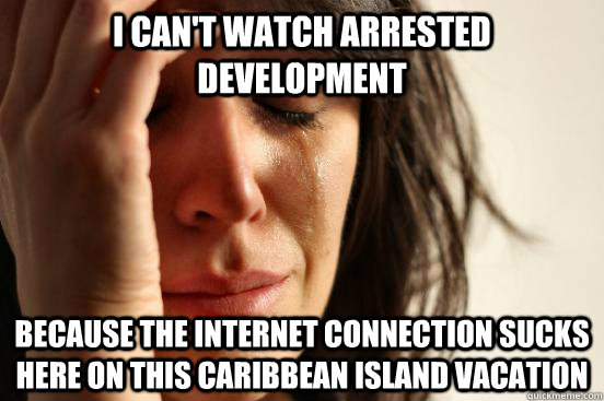I can't watch arrested development because the internet connection sucks here on this caribbean island vacation  First World Problems