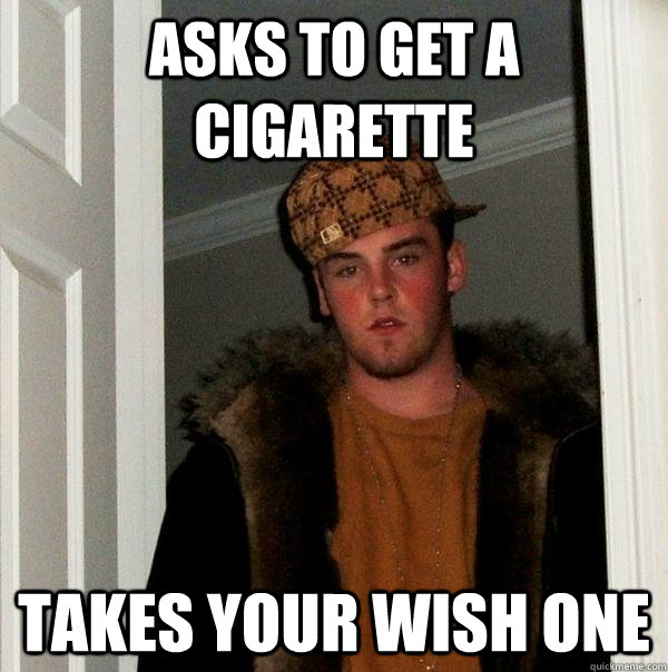 Asks to get a cigarette Takes your wish one  Scumbag Steve