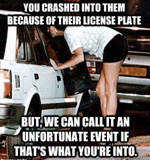You crashed into them because of their license plate but, we can call it an unfortunate event if that's what you're into.  Karma Whore