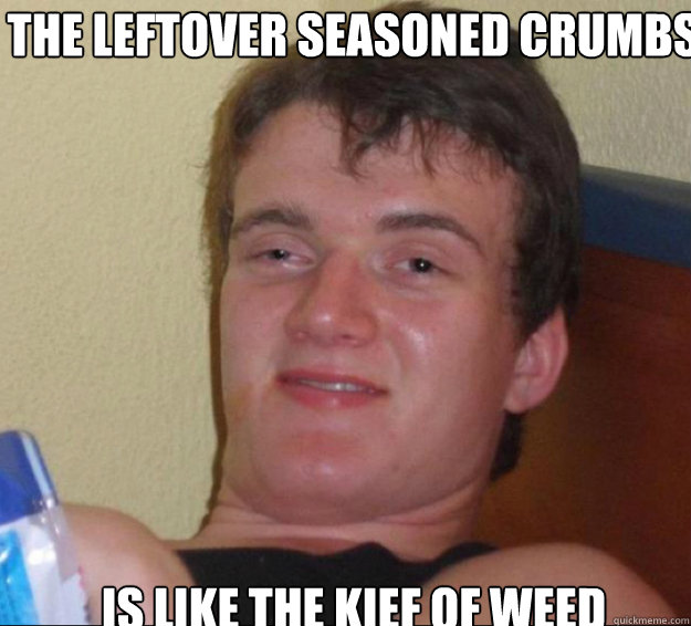 The leftover seasoned crumbs of chips is like the kief of weed   10guy