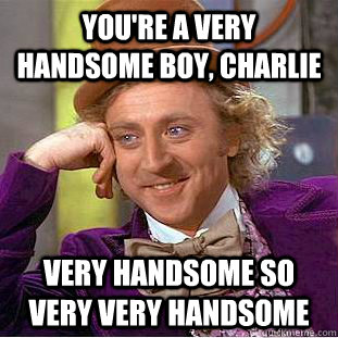 you're a very handsome boy, Charlie very handsome so very very handsome  Creepy Wonka
