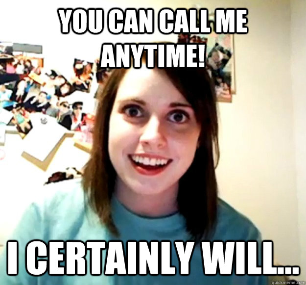 You can call me anytime! i certainly will... - You can call me anytime! i certainly will...  Overly Attached Girlfriend