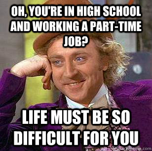oh, you're in high school and working a part-time job? life must be so difficult for you  Condescending Wonka