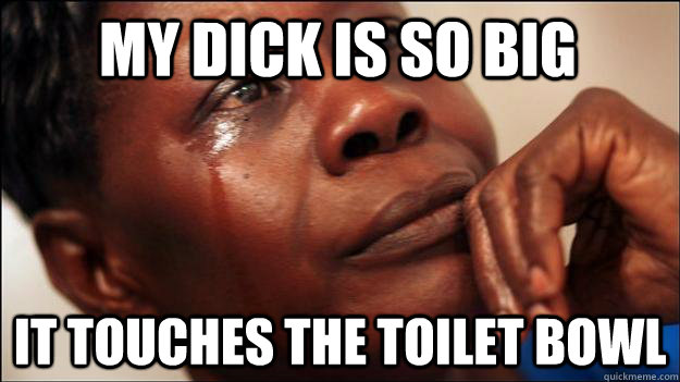 my dick is so big it touches the toilet bowl  African-American First World Problems