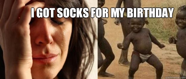 I got socks for my birthday   First World Problems  Third World Success