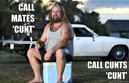 Call mates 'cunt' Call cunts 'cunt'  Aussie bogan