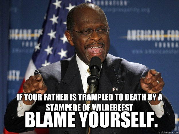 If your father is trampled to death by a stampede of wildebeest blame yourself.  Herman Cain