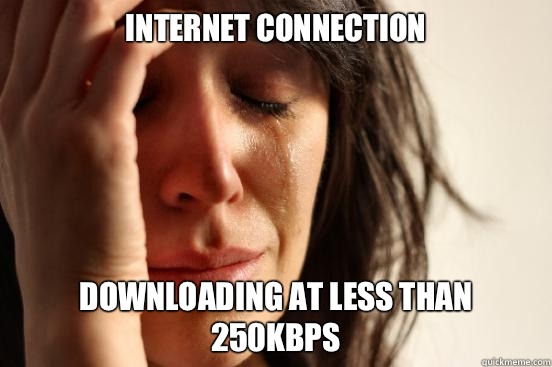 Internet connection  Downloading at less than 250kbps  First World Problems