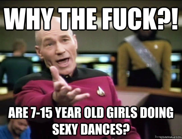 why the fuck?! are 7-15 year old girls doing sexy dances?  Annoyed Picard HD