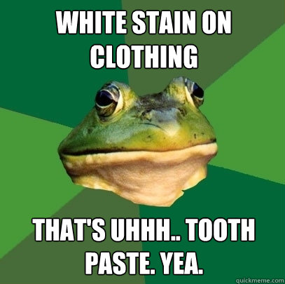 white stain on clothing that's uhhh.. tooth paste. yea.  Foul Bachelor Frog