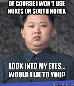 Look into my eyes...
would i lie to you? of course i won't use nukes on south korea - Look into my eyes...
would i lie to you? of course i won't use nukes on south korea  Fat Kim Jong-Un