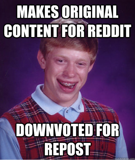 Makes original content for reddit downvoted for repost  Badluckbrian