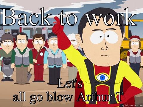 BACK TO WORK  LET'S ALL GO BLOW ARTHUR T  Captain Hindsight