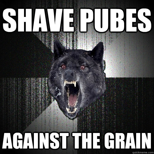 Shave Pubes Against the grain  Insanity Wolf