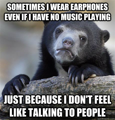 Sometimes i wear earphones even if i have no music playing just because i don't feel like talking to people - Sometimes i wear earphones even if i have no music playing just because i don't feel like talking to people  Confession Bear