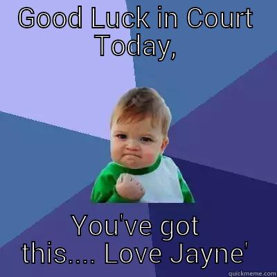 GOOD LUCK IN COURT TODAY, YOU'VE GOT THIS.... LOVE JAYNE' Success Kid