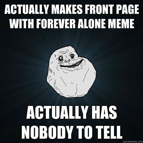 Actually Makes Front PAGE with Forever aLone Meme Actually Has nobody to Tell  Forever Alone