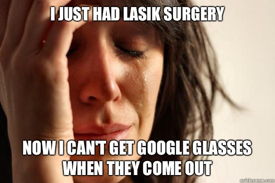 I just had LASIK surgery Now I can't get google glasses when they come out  First World Problems