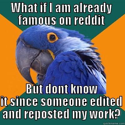 WHAT IF I AM ALREADY FAMOUS ON REDDIT BUT DONT KNOW IT SINCE SOMEONE EDITED AND REPOSTED MY WORK? Paranoid Parrot