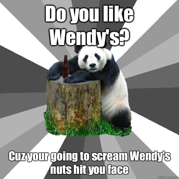 Do you like Wendy's? Cuz your going to scream Wendy's nuts hit you face  Pickup-Line Panda