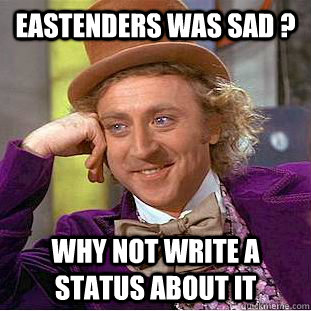 Eastenders was sad ? why not write a status about it  Psychotic Willy Wonka