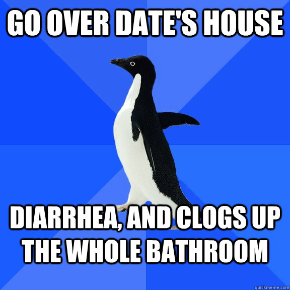 go over date's house diarrhea, and clogs up the whole bathroom  Socially Awkward Penguin