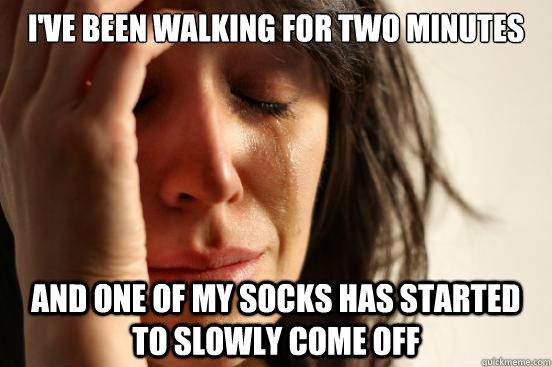 I've been walking for two minutes And one of my socks has started to slowly come off  First World Problems