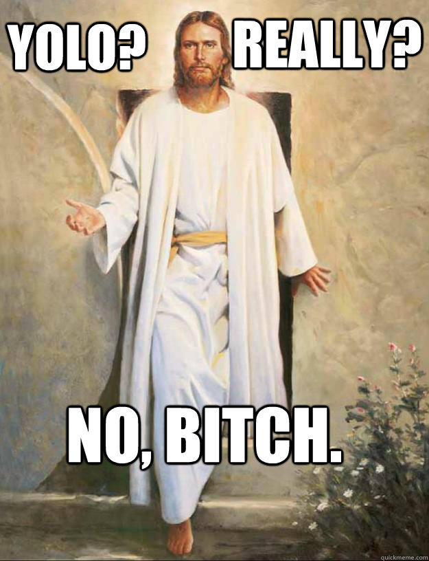 YOLO? REALLY? NO, BITCH.  YOLO Jesus