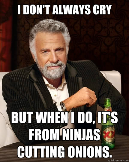 I don't always cry But when i do, it's from ninjas cutting onions. - I don't always cry But when i do, it's from ninjas cutting onions.  The Most Interesting Man In The World