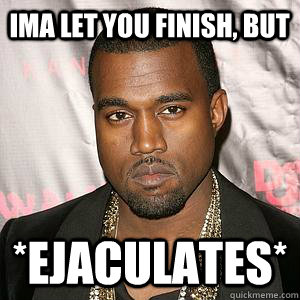 Ima let you finish, but *ejaculates* - Ima let you finish, but *ejaculates*  Scumbag Kanye